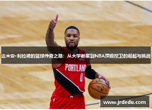 达米安·利拉德的篮球传奇之路：从大学新星到NBA顶级控卫的崛起与挑战